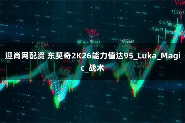 迎尚网配资 东契奇2K26能力值达95_Luka_Magic_战术