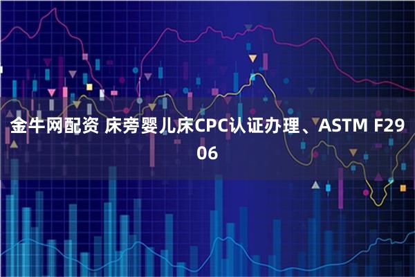 金牛网配资 床旁婴儿床CPC认证办理、ASTM F2906