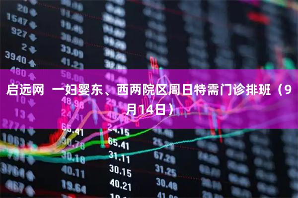 启远网  一妇婴东、西两院区周日特需门诊排班（9月14日）