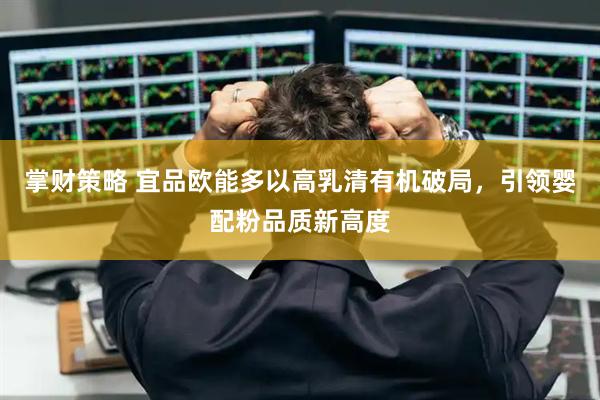 掌财策略 宜品欧能多以高乳清有机破局，引领婴配粉品质新高度