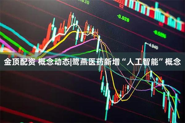 金顶配资 概念动态|鹭燕医药新增“人工智能”概念