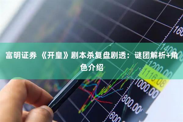 富明证券 《开皇》剧本杀复盘剧透：谜团解析+角色介绍